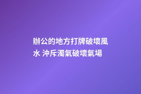辦公的地方打牌破壞風水 沖斥濁氣破壞氣場
